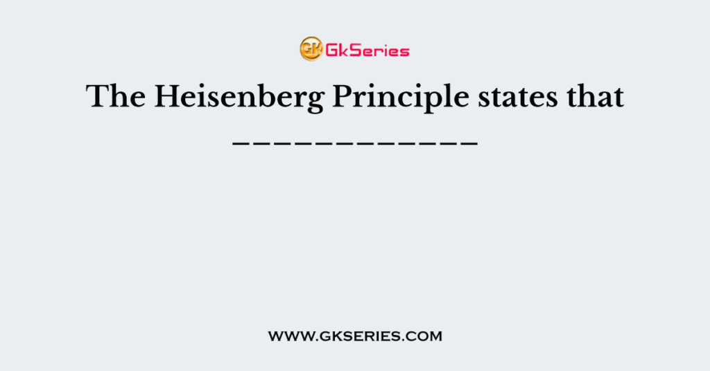 The Heisenberg Principle states that ____________