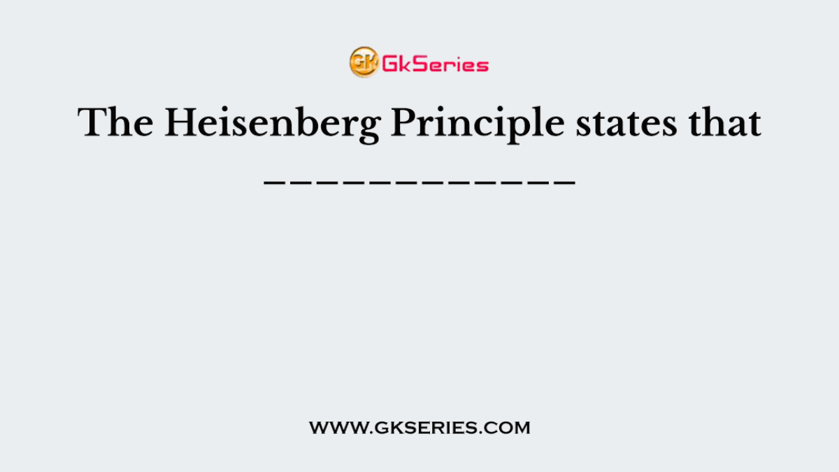 The Heisenberg Principle states that ____________