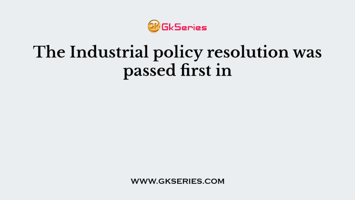 The Industrial policy resolution was passed first in