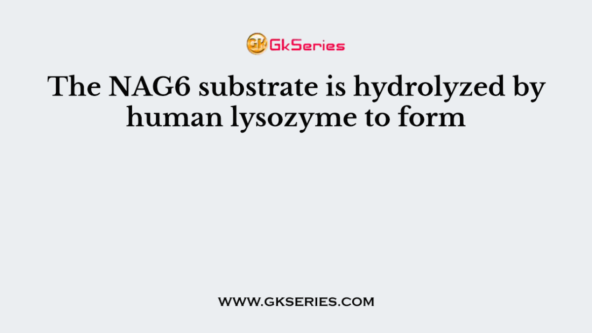 The NAG6 substrate is hydrolyzed by human lysozyme to form