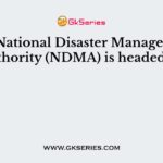 The National Disaster Management Authority (NDMA) is headed by