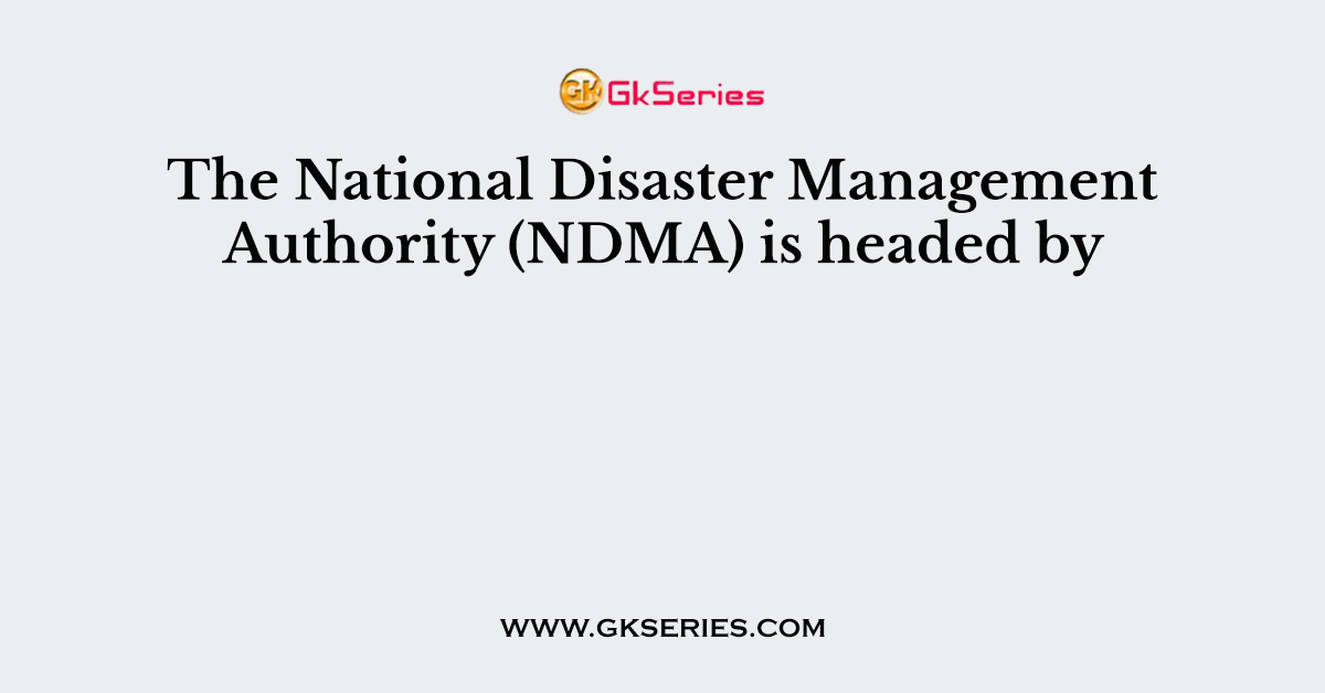 The National Disaster Management Authority (NDMA) is headed by