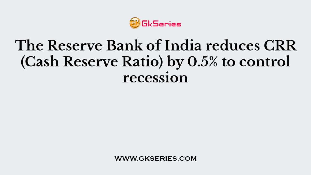 The Reserve Bank of India reduces CRR (Cash Reserve Ratio) by 0.5% to control recession