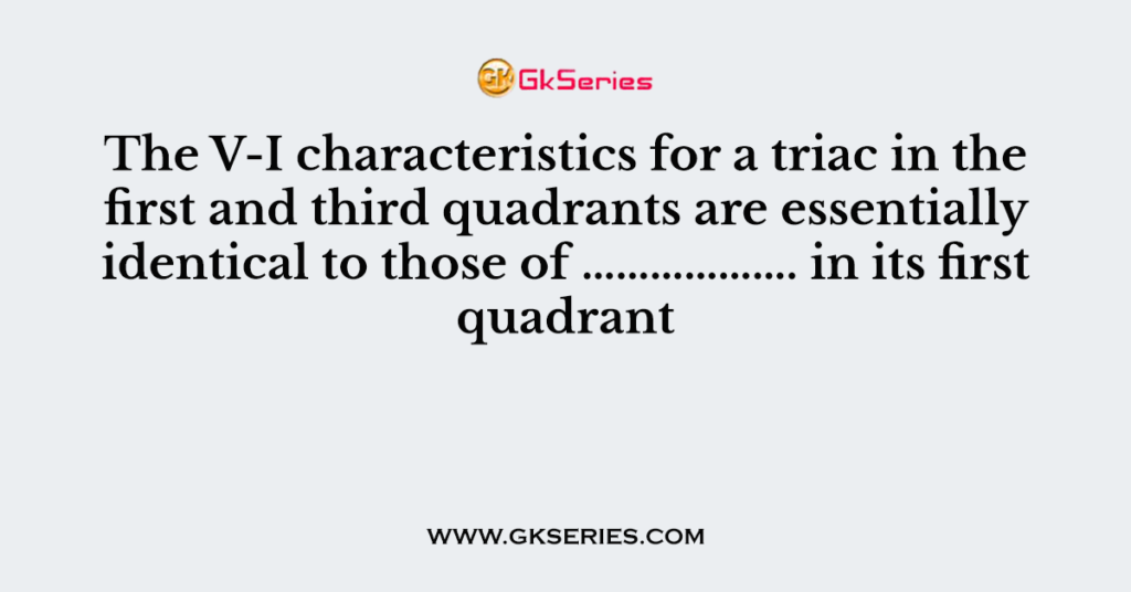 26. The V-I characteristics for a triac in the first and third quadrants are essentially identical to those of ………………. in its first quadrant