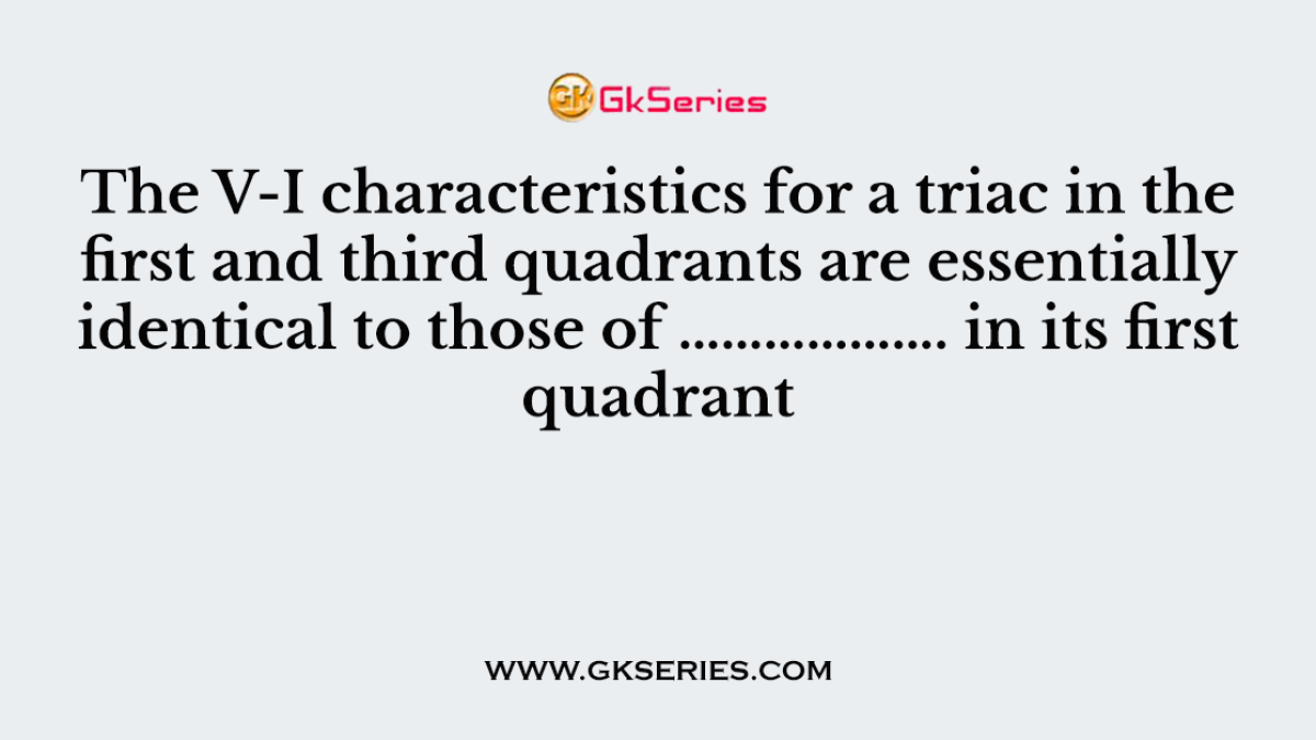 26. The V-I characteristics for a triac in the first and third quadrants are essentially identical to those of ………………. in its first quadrant