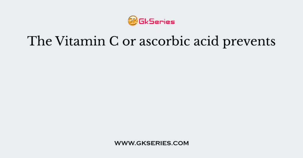 The Vitamin C or ascorbic acid prevents