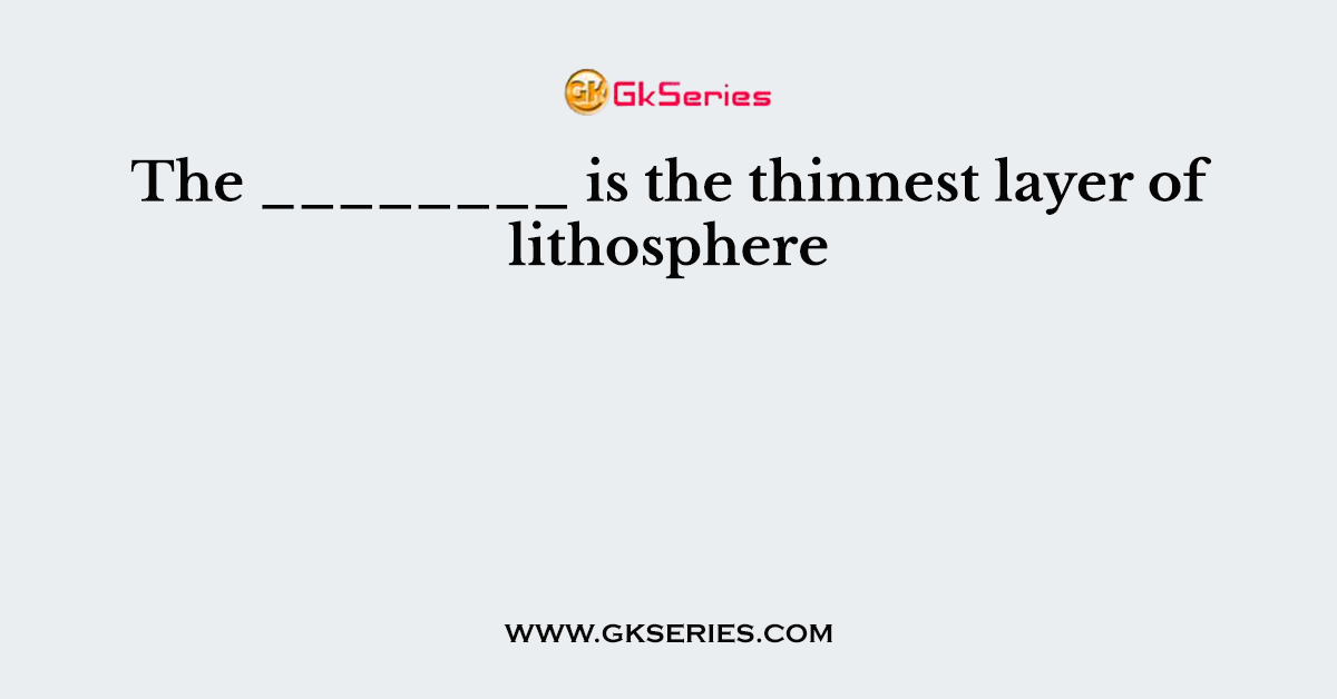 The ________ is the thinnest layer of lithosphere