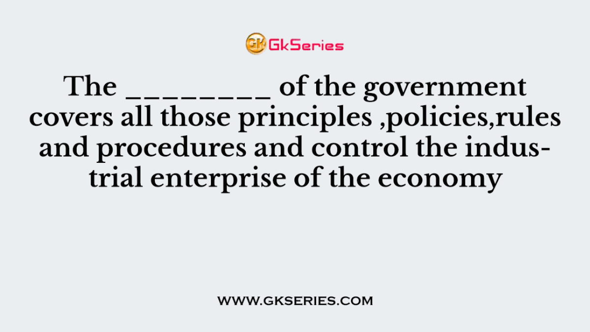The ________ of the government covers all those principles ,policies,rules and procedures and control the industrial enterprise of the economy