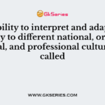 The ability to interpret and adapt successfully to different national, organizational, and professional cultures is called