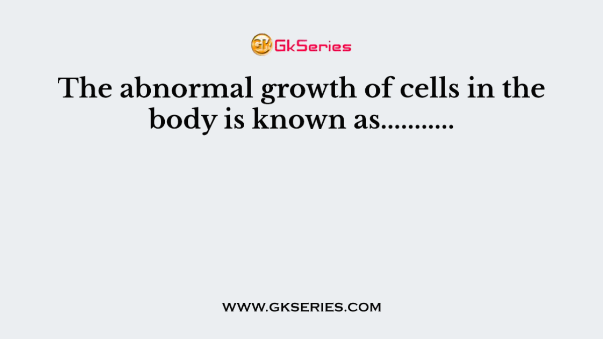 The abnormal growth of cells in the body is known as...........