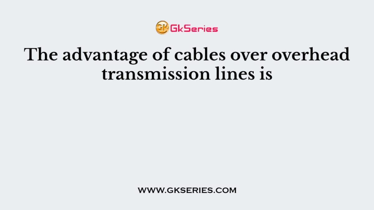 The advantage of cables over overhead transmission lines is