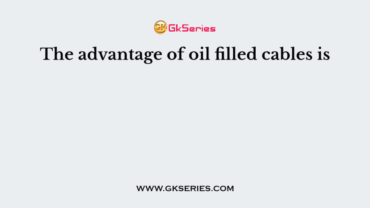 The advantage of oil filled cables is