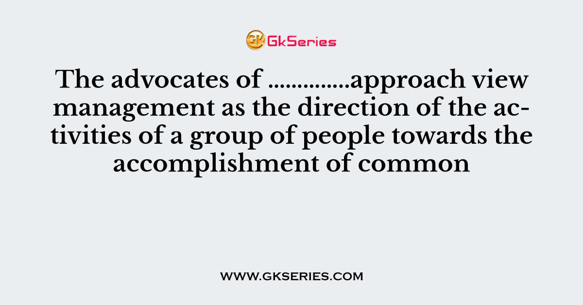 The advocates of …………..approach view management as the direction of the activities of a group of people towards the accomplishment of common