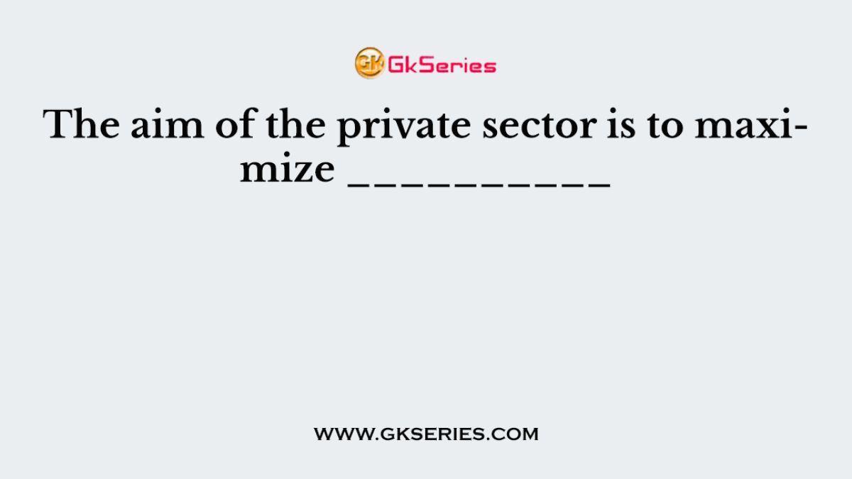 The aim of the private sector is to maximize __________