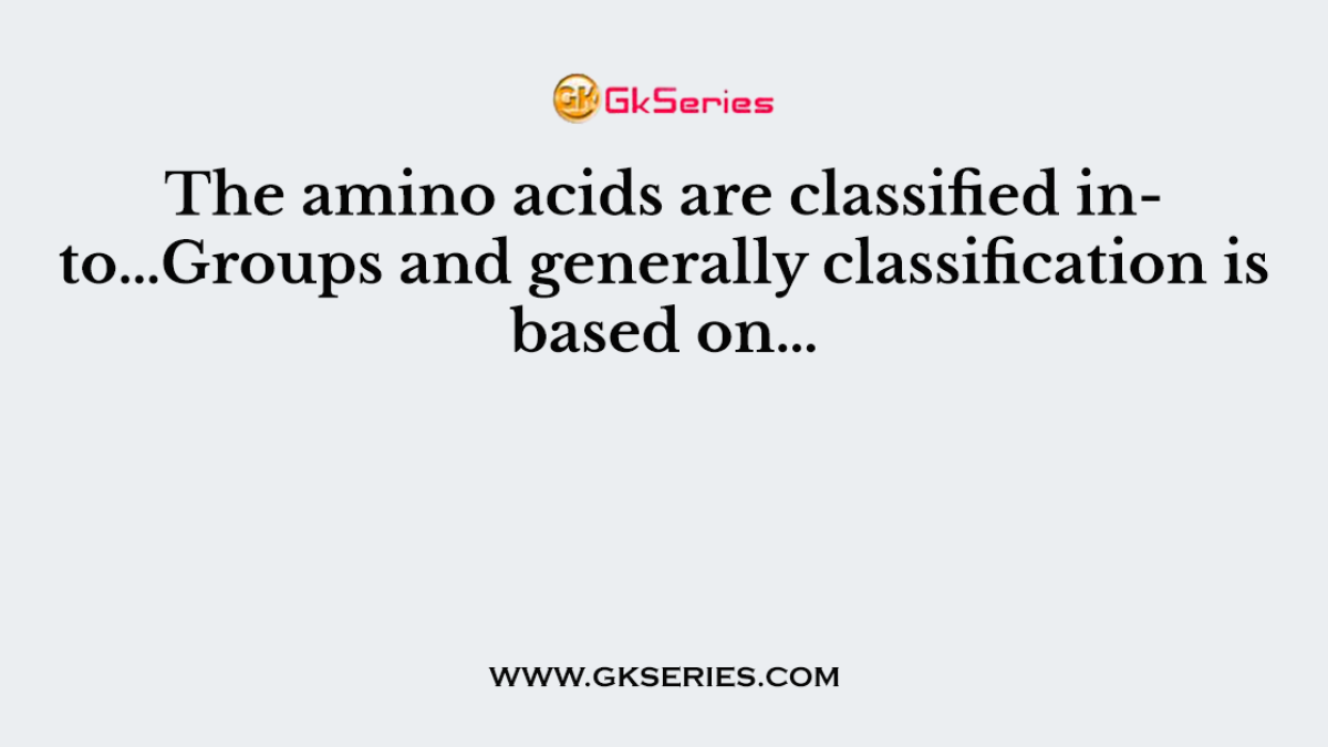 The amino acids are classified into…Groups and generally classification is based on…