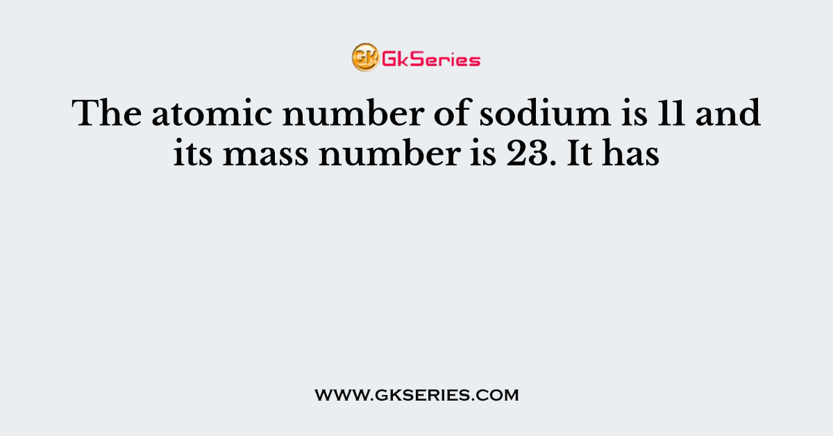 The atomic number of sodium is 11 and its mass number is 23. It has