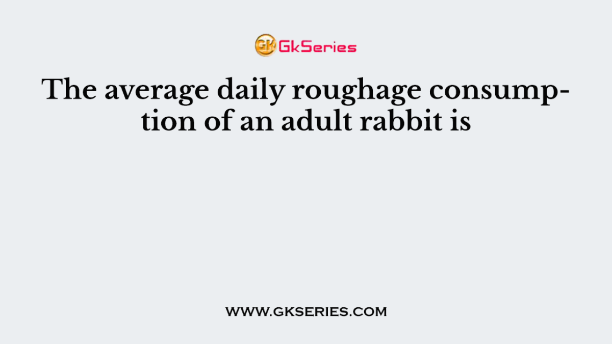 The average daily roughage consumption of an adult rabbit is