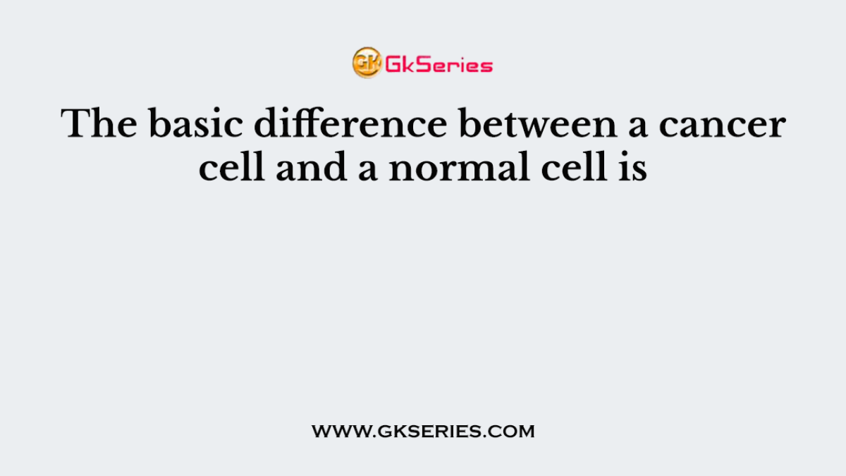 The basic difference between a cancer cell and a normal cell is