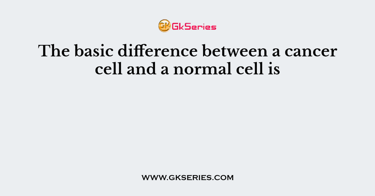 The basic difference between a cancer cell and a normal cell is