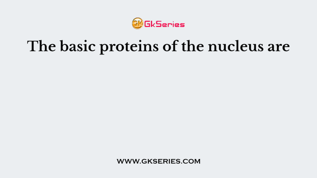 The basic proteins of the nucleus are