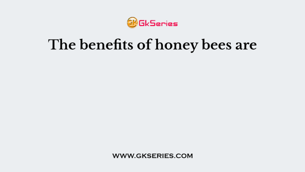 The benefits of honey bees are