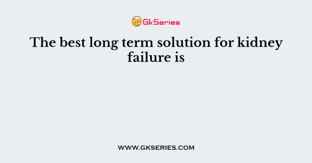 The best long term solution for kidney failure is