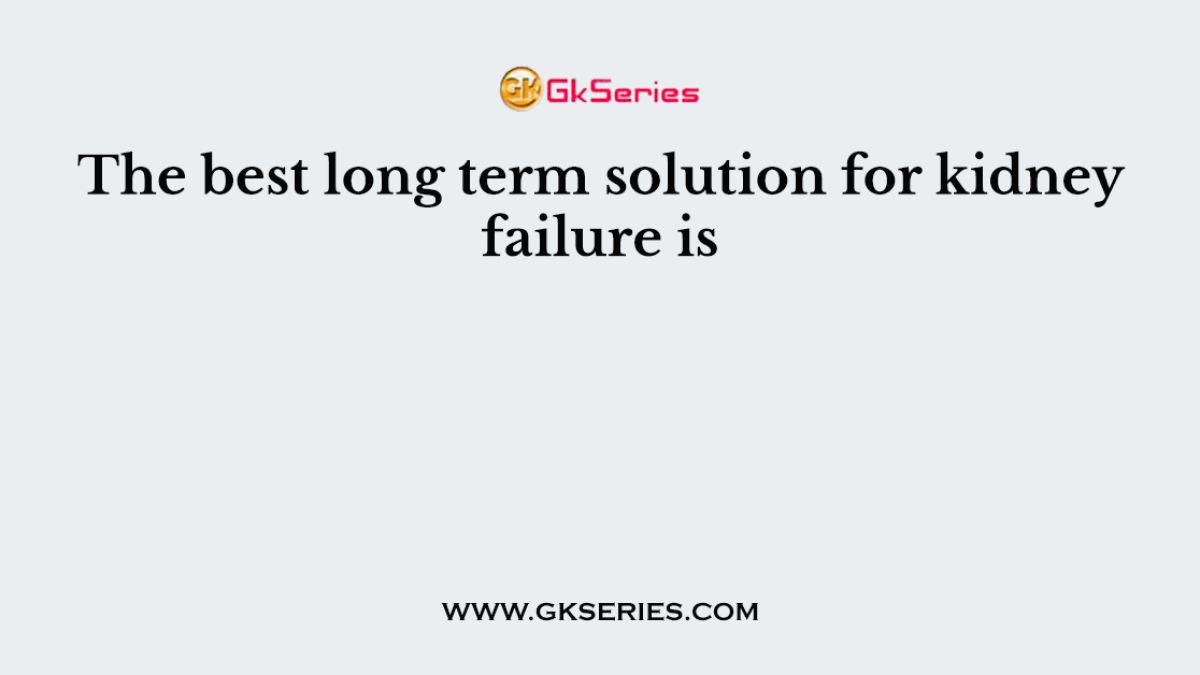 The best long term solution for kidney failure is