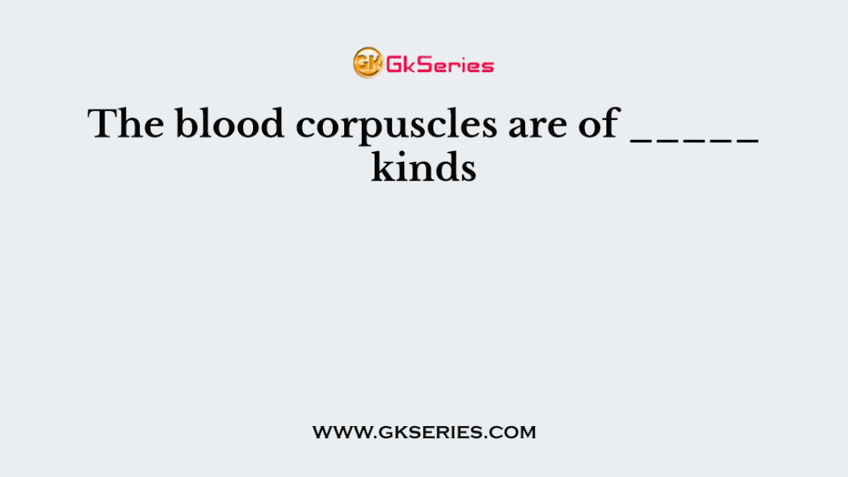 The blood corpuscles are of _____ kinds