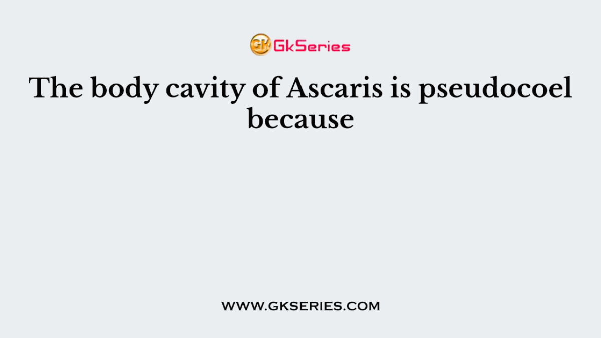 The body cavity of Ascaris is pseudocoel because