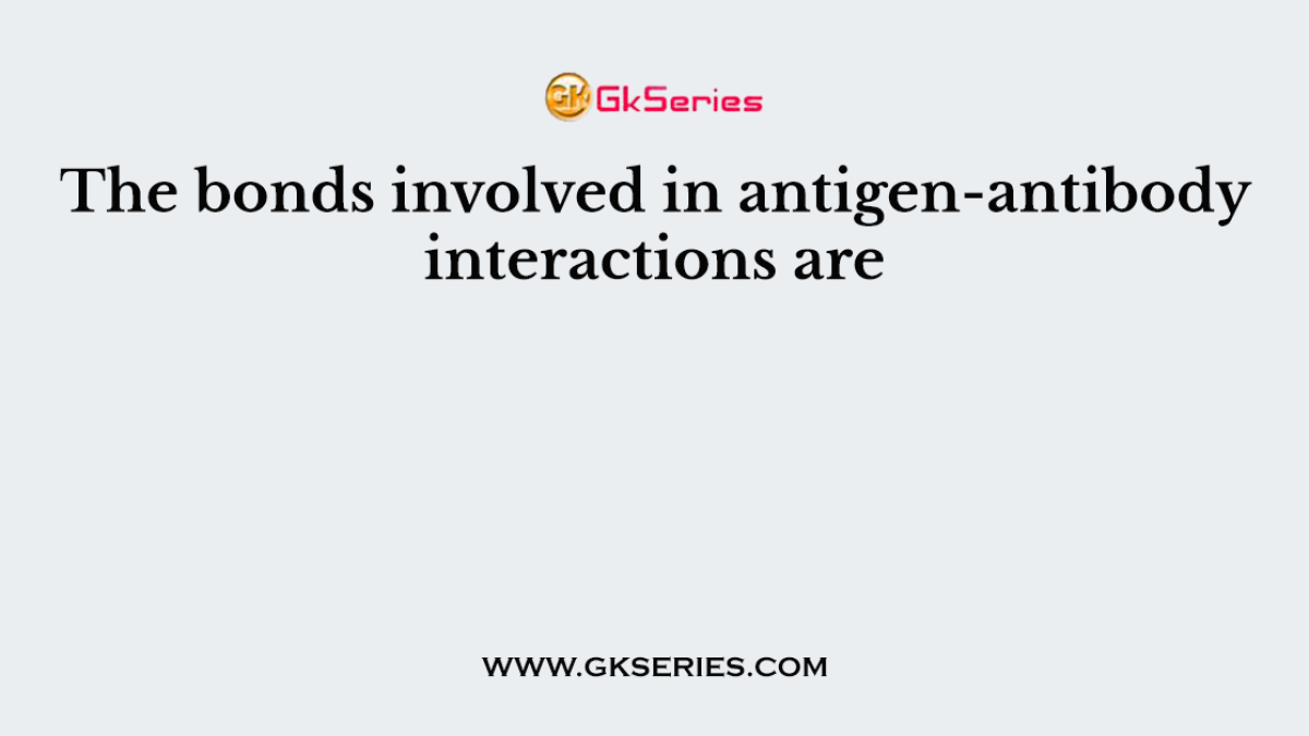 The bonds involved in antigen-antibody interactions are