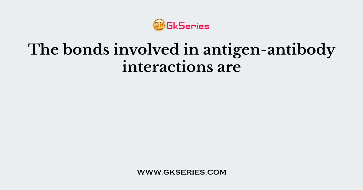The bonds involved in antigen-antibody interactions are