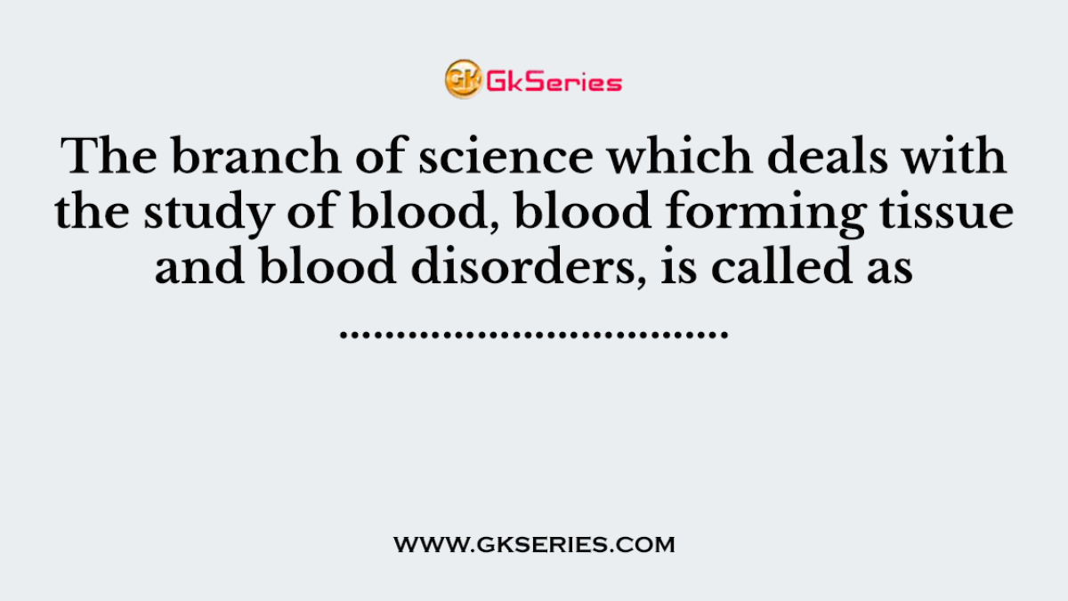 The branch of science which deals with the study of blood, blood forming tissue and blood disorders, is called as …………………………….