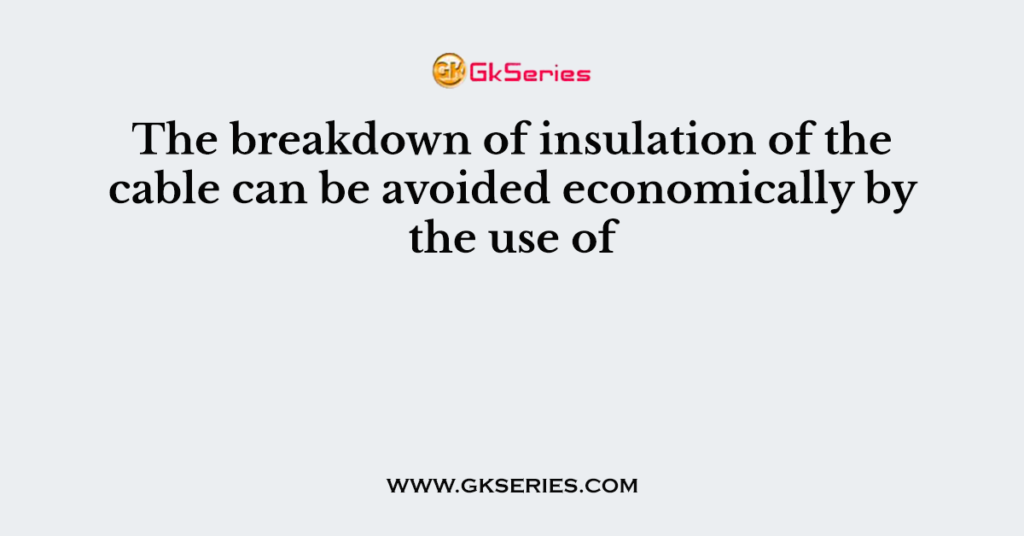 The breakdown of insulation of the cable can be avoided economically by the use of