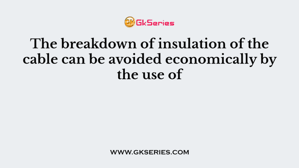 The breakdown of insulation of the cable can be avoided economically by the use of