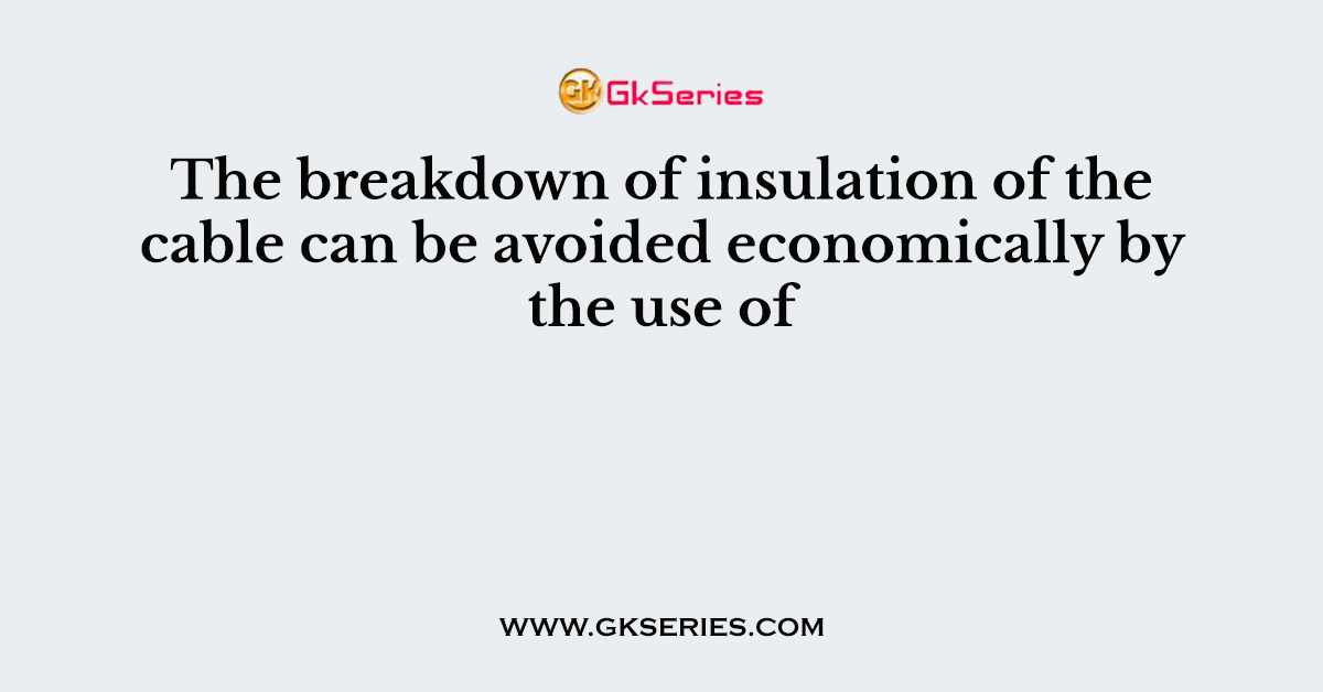 The breakdown of insulation of the cable can be avoided economically by the use of