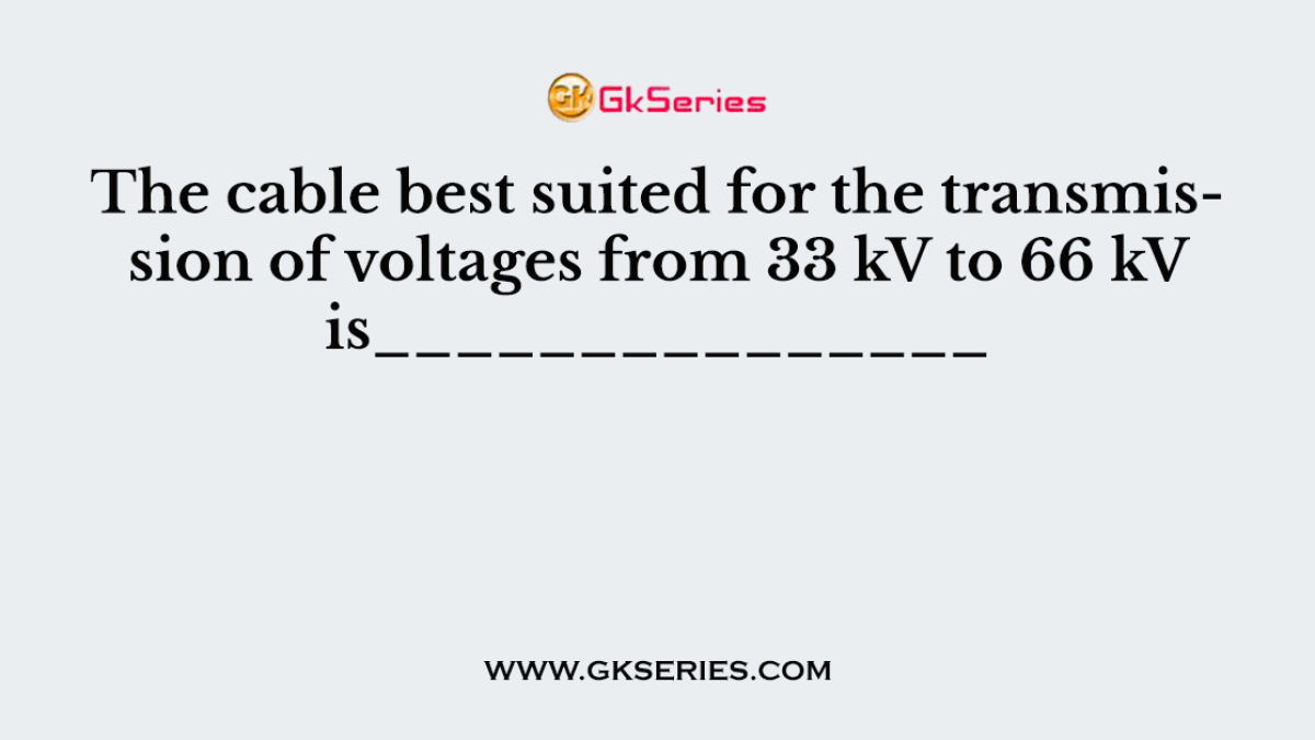 The cable best suited for the transmission of voltages from 33 kV to 66 kV is_______________