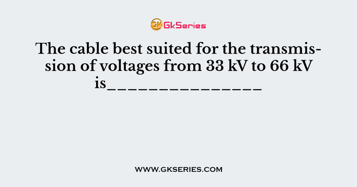 The cable best suited for the transmission of voltages from 33 kV to 66 kV is_______________