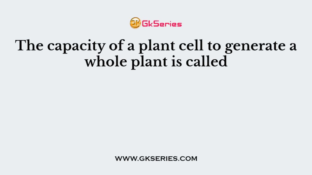 The capacity of a plant cell to generate a whole plant is called