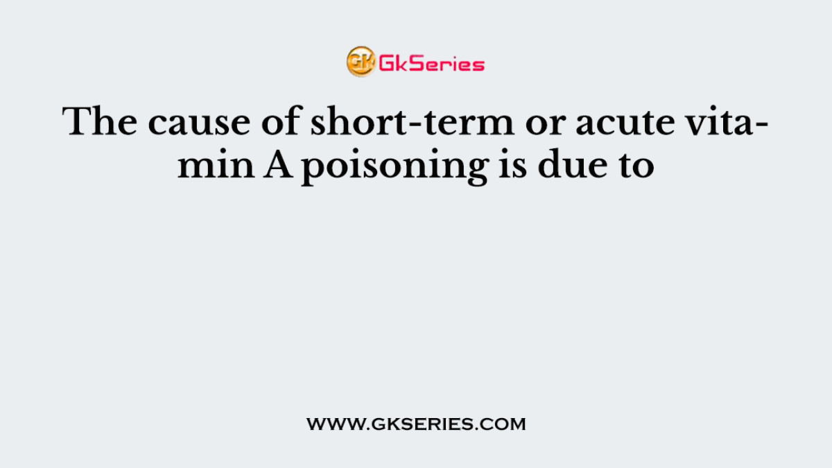 The cause of short-term or acute vitamin A poisoning is due to
