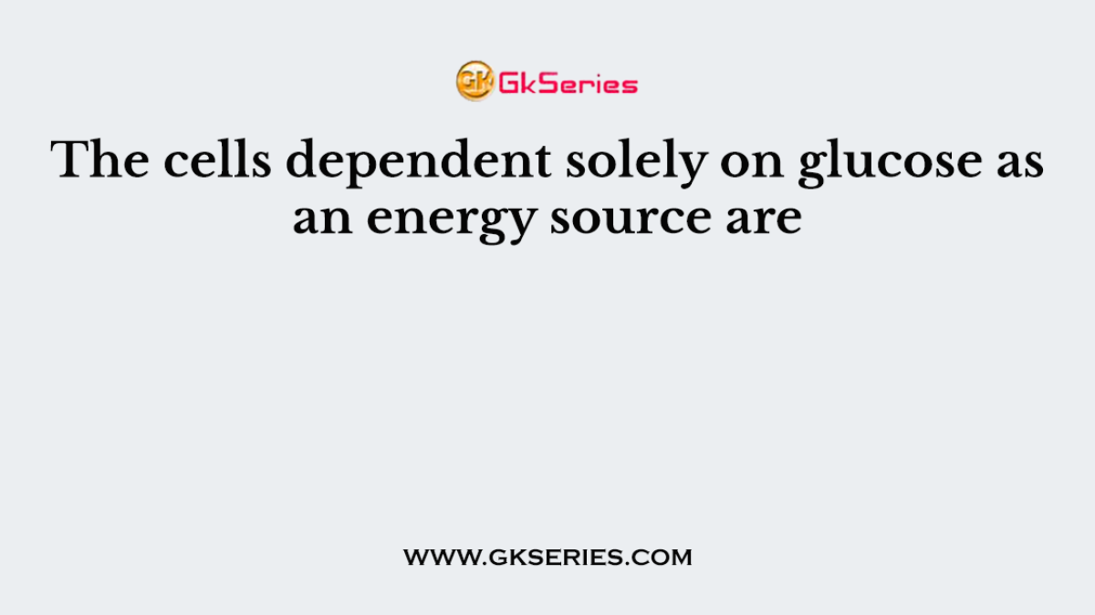 The cells dependent solely on glucose as an energy source are
