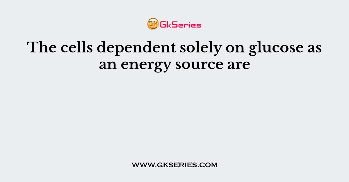 The cells dependent solely on glucose as an energy source are