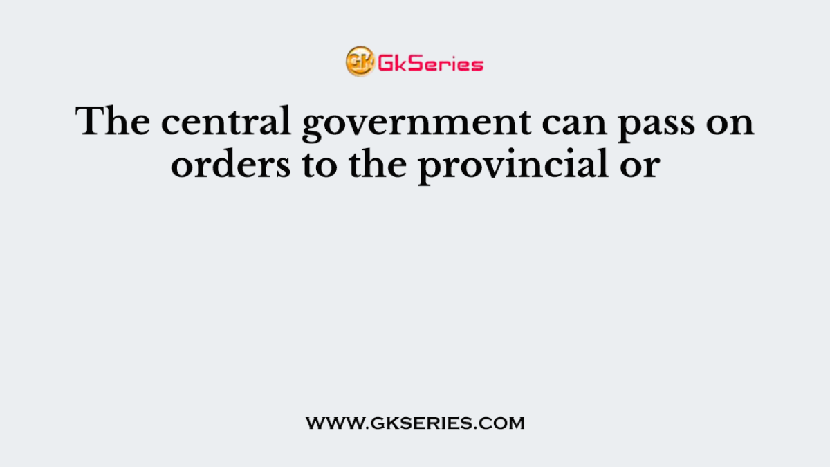 The central government can pass on orders to the provincial or