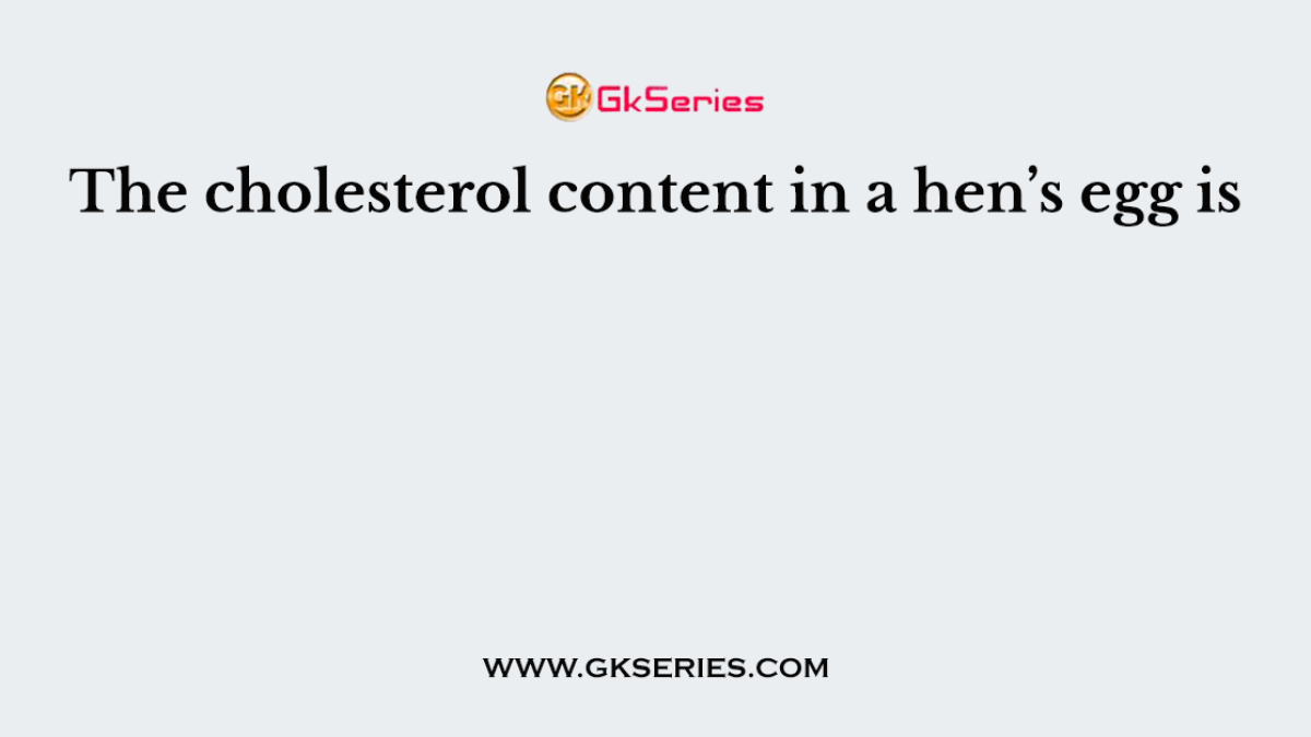 The cholesterol content in a hen’s egg is