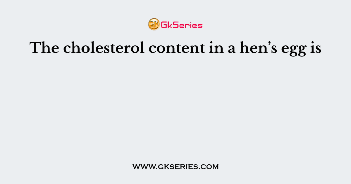 The cholesterol content in a hen’s egg is