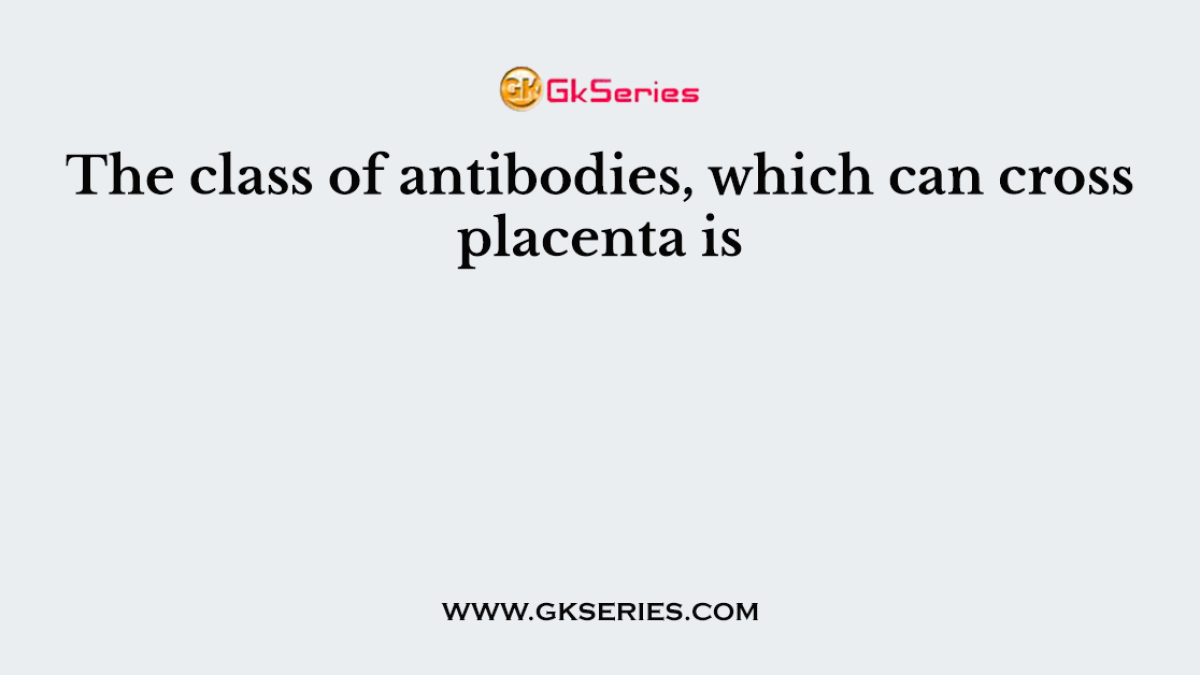 The class of antibodies, which can cross placenta is