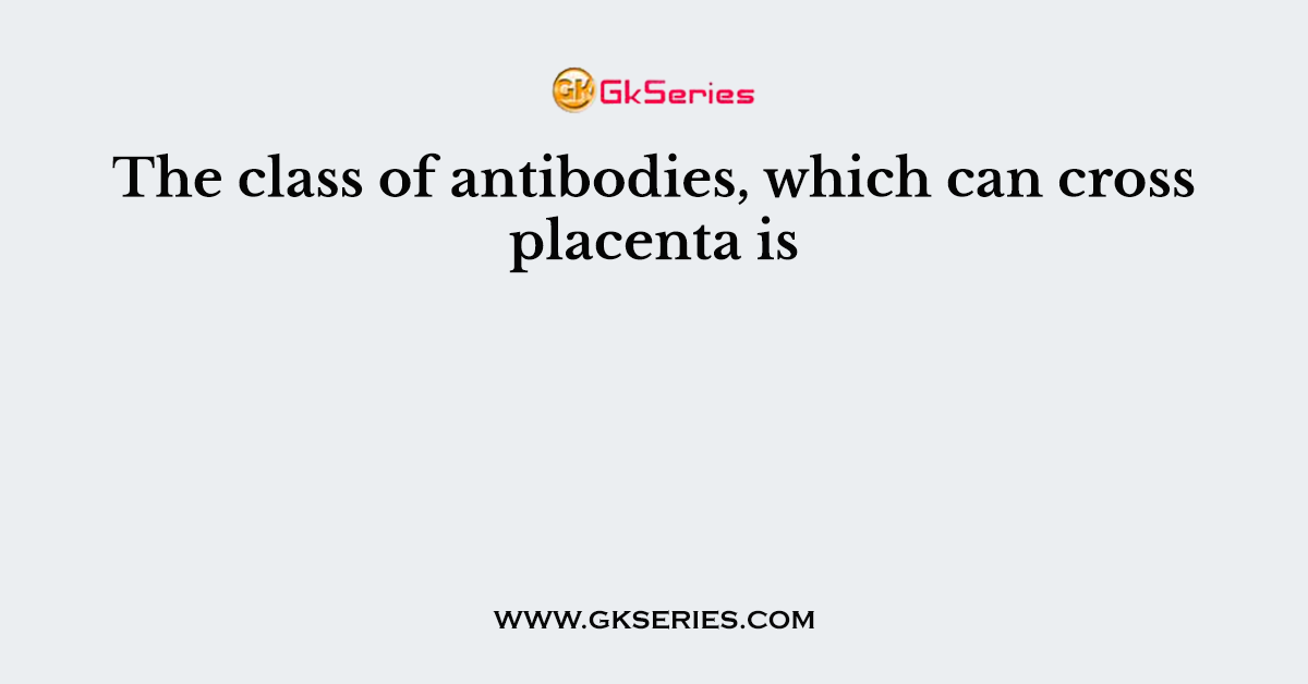 The class of antibodies, which can cross placenta is