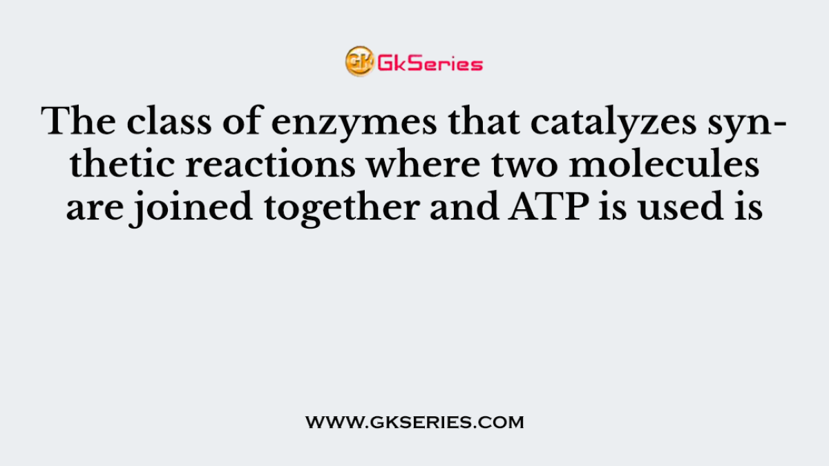 The class of enzymes that catalyzes synthetic reactions where two molecules are joined together and ATP is used is
