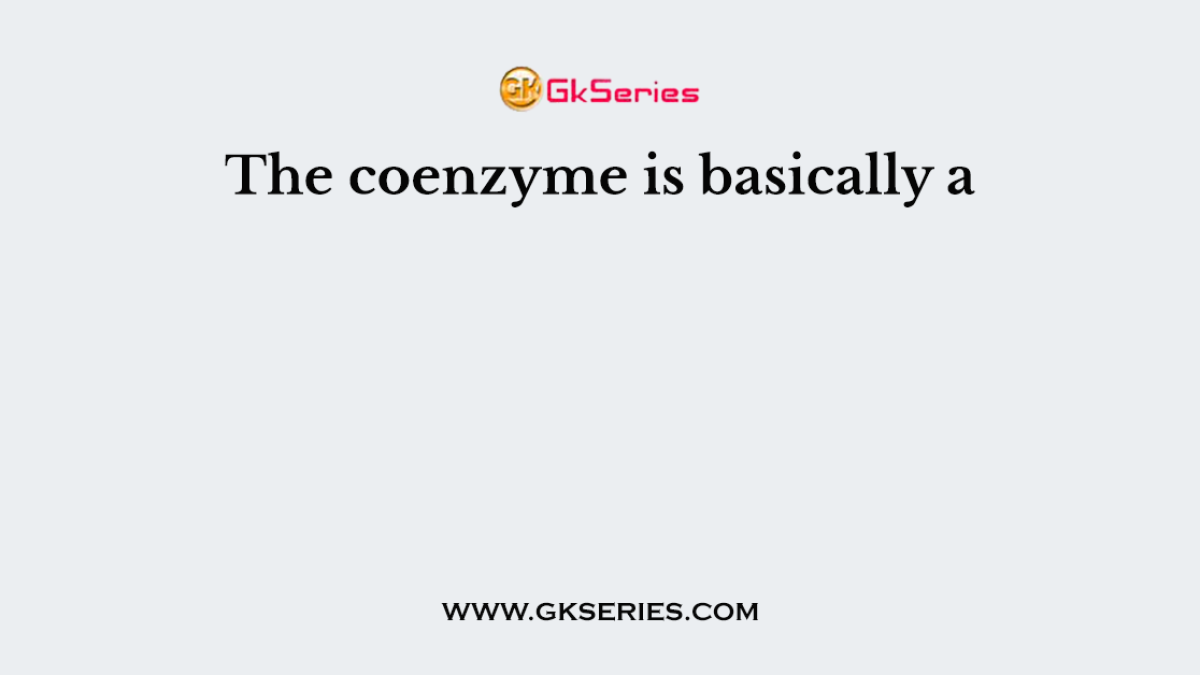 The coenzyme is basically a