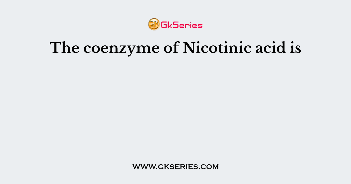 The coenzyme of Nicotinic acid is