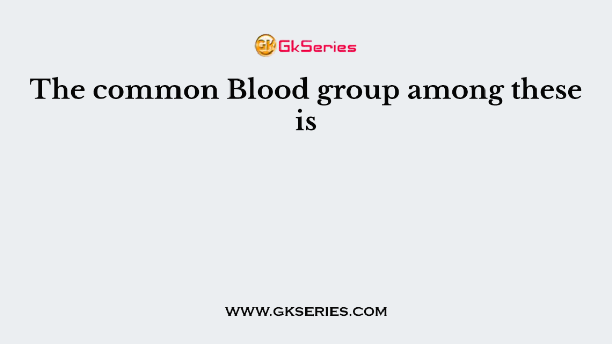 The common Blood group among these is